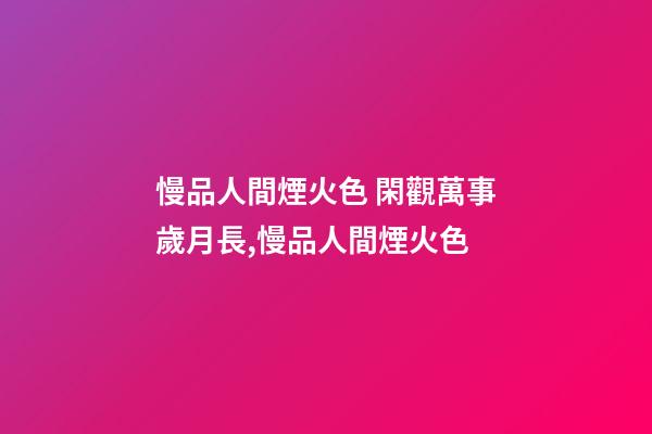 慢品人間煙火色 閑觀萬事歲月長,慢品人間煙火色-第1張-觀點-玄機派
